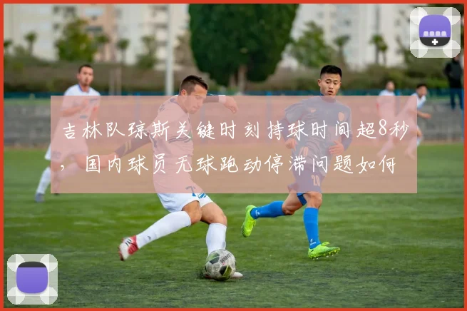 吉林队琼斯关键时刻持球时间超8秒,国内球员无球跑动停滞问题如何解决?