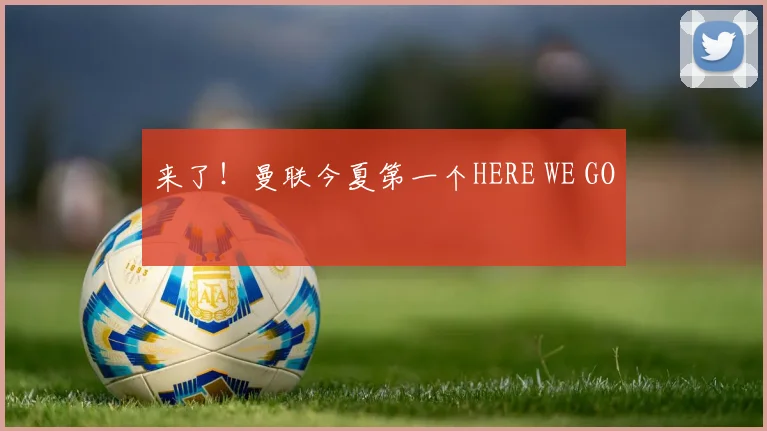 来了！曼联今夏第一个HERE WE GO
