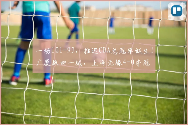 一场101-93，推迟CBA总冠军诞生！广厦扳回一城，上海无缘4-0夺冠