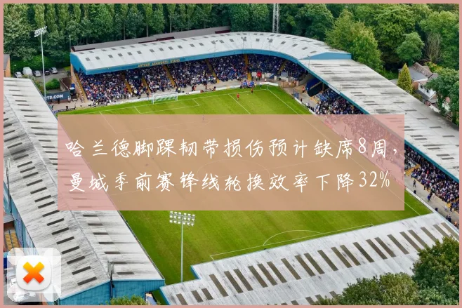 哈兰德脚踝韧带损伤预计缺席8周,曼城季前赛锋线轮换效率下降32%
