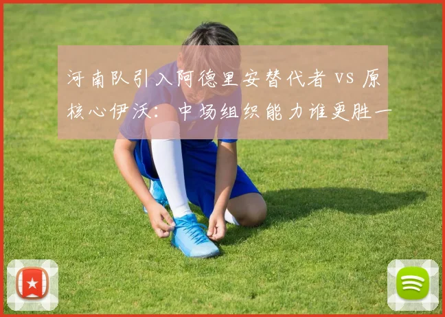 河南队引入阿德里安替代者 vs 原核心伊沃：中场组织能力谁更胜一筹
