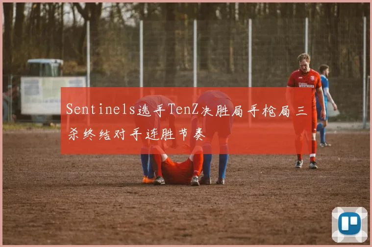 Sentinels选手TenZ决胜局手枪局三杀终结对手连胜节奏