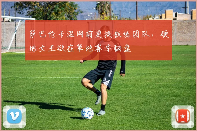 萨巴伦卡温网前更换教练团队,硬地女王欲在草地赛季翻盘