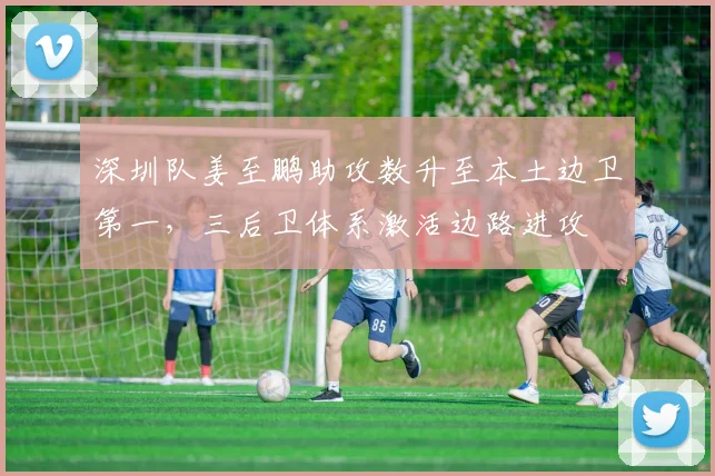 深圳队姜至鹏助攻数升至本土边卫第一,三后卫体系激活边路进攻