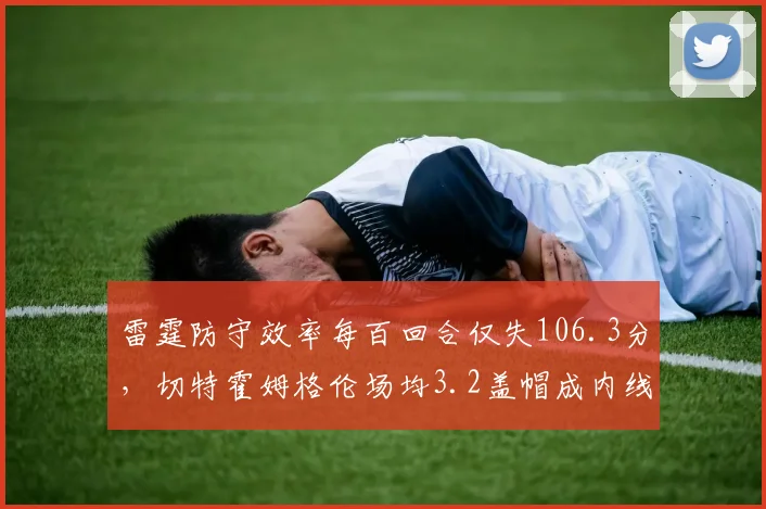 雷霆防守效率每百回合仅失106.3分,切特霍姆格伦场均3.2盖帽成内线屏障