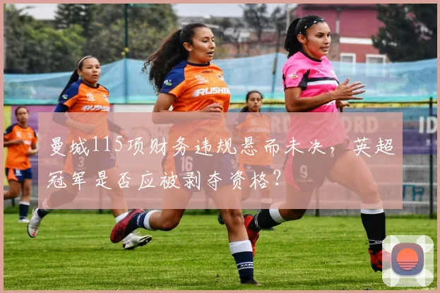 曼城115项财务违规悬而未决,英超冠军是否应被剥夺资格?