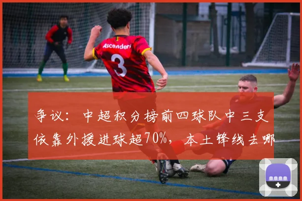 争议:中超积分榜前四球队中三支依靠外援进球超70%,本土锋线去哪儿了?