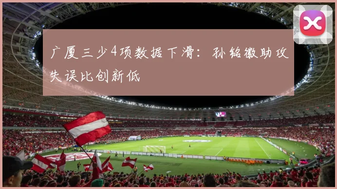 广厦三少4项数据下滑：孙铭徽助攻失误比创新低